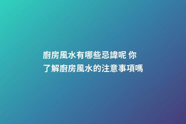 廚房風水有哪些忌諱呢 你了解廚房風水的注意事項嗎